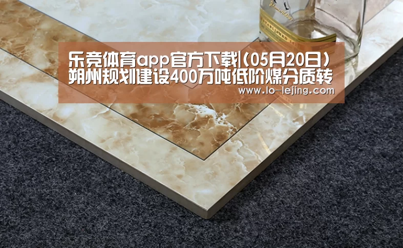 乐竞体育app官方下载|(05月20日)朔州规划建设400万吨低阶煤分质转化利用项目(图1) 乐竞app