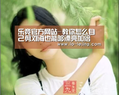 乐竞官方网站-教你怎么自己剪刘海也能够漂亮加倍(图2) 乐竞官方网站